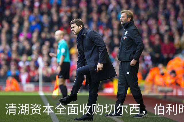 清湖资本全面收购切尔西，伯利时代正式终结